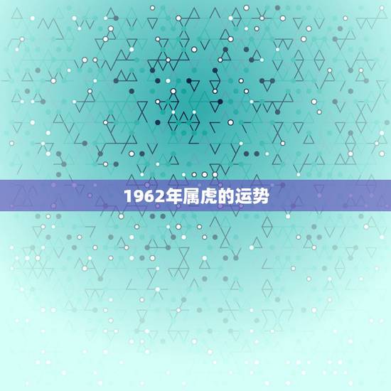 1962年属虎的运势,62年属虎的一周财运运势 1962年属虎的运势,62年属虎的一周财运运势