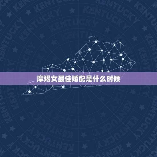 摩羯女最佳婚配是什么时候,魔羯座今年运势?摩羯座(女)的最佳配偶? 摩羯女最佳婚配是什么时候,魔羯座今年运势?摩羯座(女)的最佳配偶?
