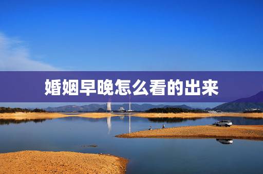 婚姻早晚怎么看的出来，婚姻早晚怎么看