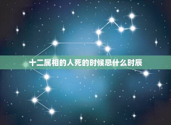 十二属相的人死的时候忌什么时辰，属狗的什么时辰去世会犯忌