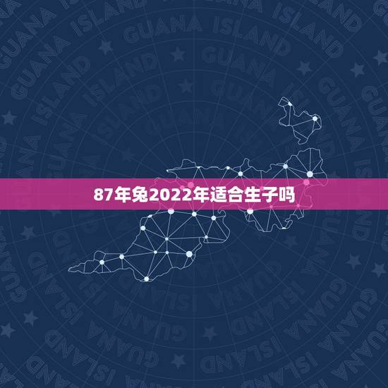 87年兔2022年适合生子吗，87年出生的夫妻2022年上半年生个女儿