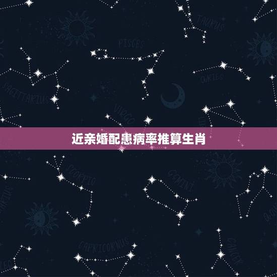 近亲婚配患病率推算生肖,近亲结婚是指___之内有共同祖先的男女婚配.近 近亲婚配患病率推算生肖,近亲结婚是指___之内有共同祖先的男女婚配.近