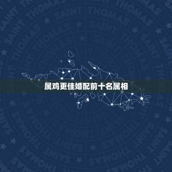 属鸡更佳婚配前十名属相，属蛇男更佳婚配属相
