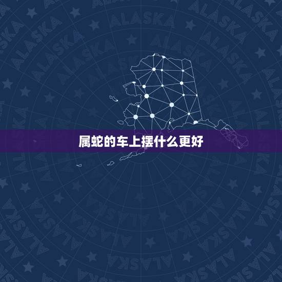 属蛇的车上摆什么更好，属蛇车上放什么摆件