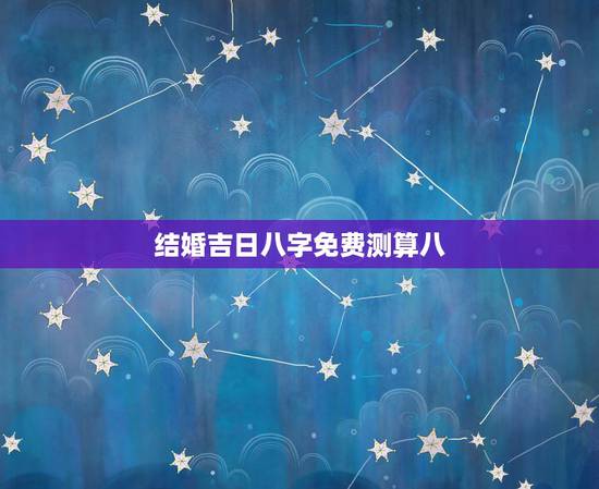 结婚吉日八字免费测算八,八字结婚吉日测算 结婚吉日八字免费测算八,八字结婚吉日测算