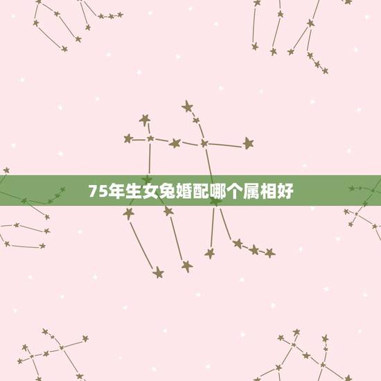 75年生女兔婚配哪个属相好，属兔75年男找什么属相女好