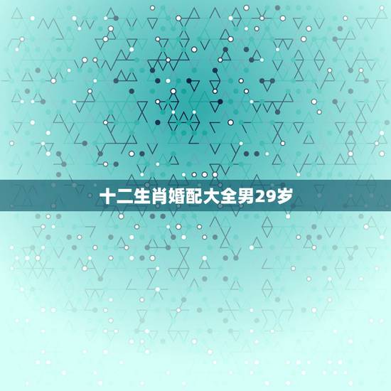 十二生肖婚配大全男29岁，男女属相婚配表大全