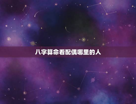 八字算命看配偶哪里的人，关于生辰八字看配偶的一个疑问，本人很困惑，也很