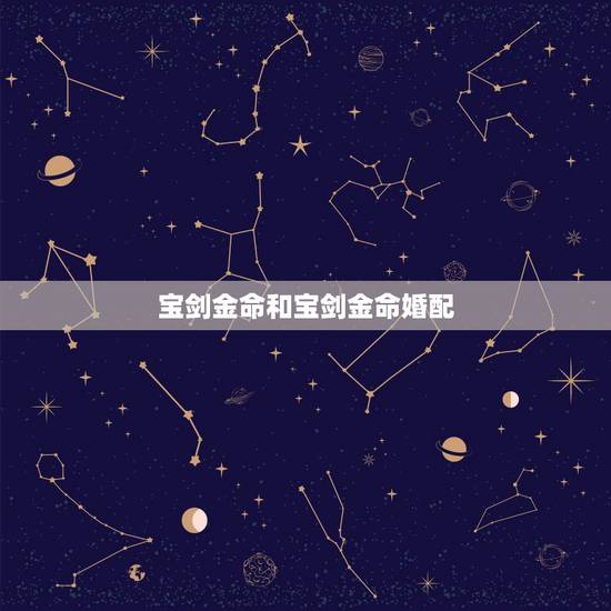 宝剑金命和宝剑金命婚配,剑锋金命与剑锋金命合不合 宝剑金命和宝剑金命婚配,剑锋金命与剑锋金命合不合