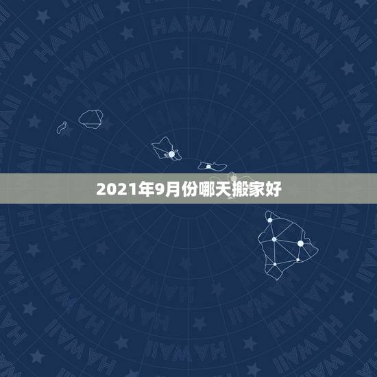 2021年9月份哪天搬家好,2021年9月份哪天搬家最好最吉利 2021年9月份哪天搬家好,2021年9月份哪天搬家最好最吉利