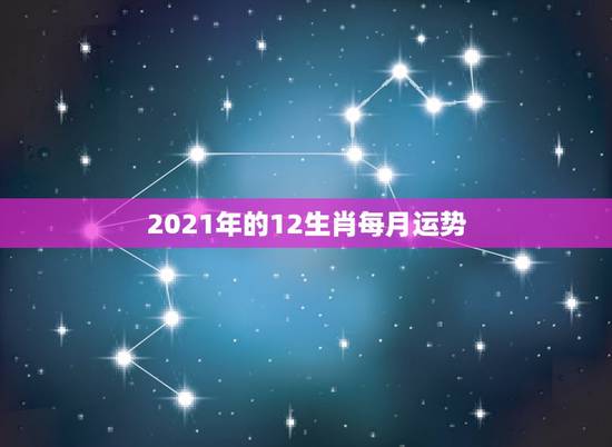 2021年的12生肖每月运势，2021年各个生肖运势都如何？哪几个的运