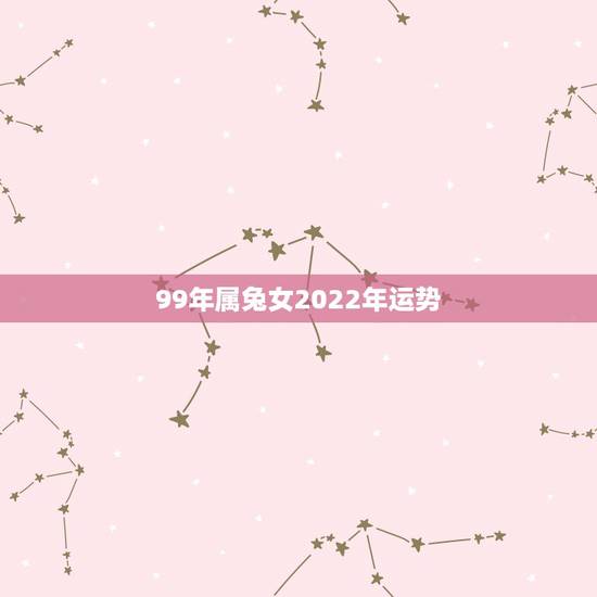 99年属兔女2022年运势,99年的女兔2022年的运势 99年属兔女2022年运势,99年的女兔2022年的运势