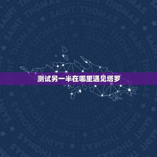 测试另一半在哪里遇见塔罗，测试你的另一半什么时候出现，测试你的真爱何时
