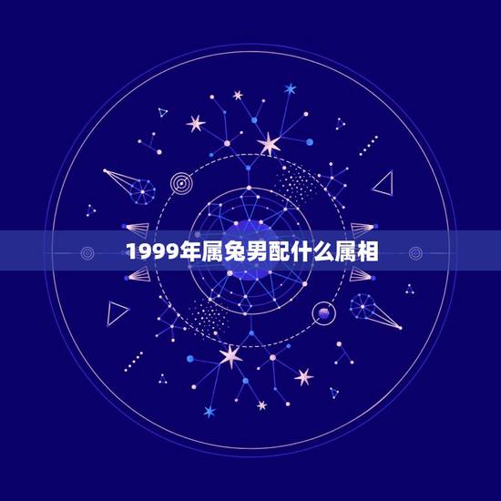 1999年属兔男配什么属相，属兔的男人和什么属相最配