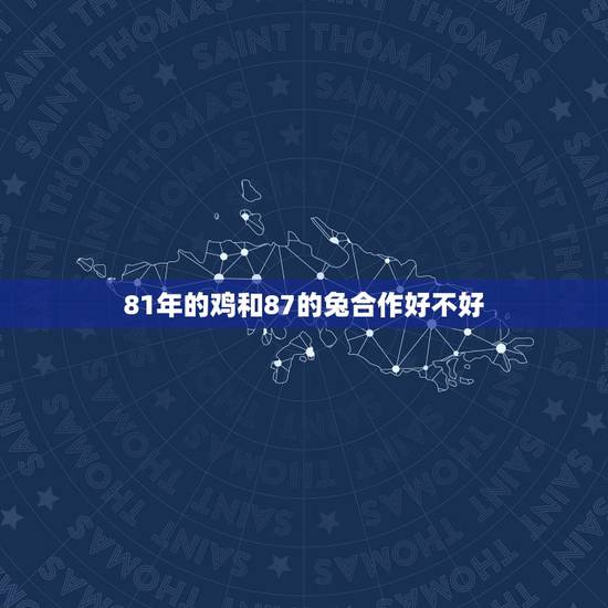 81年的鸡和87的兔合作好不好,87年属兔的,和81年属鸡的结婚好吗? 81年的鸡和87的兔合作好不好,87年属兔的,和81年属鸡的结婚好吗?