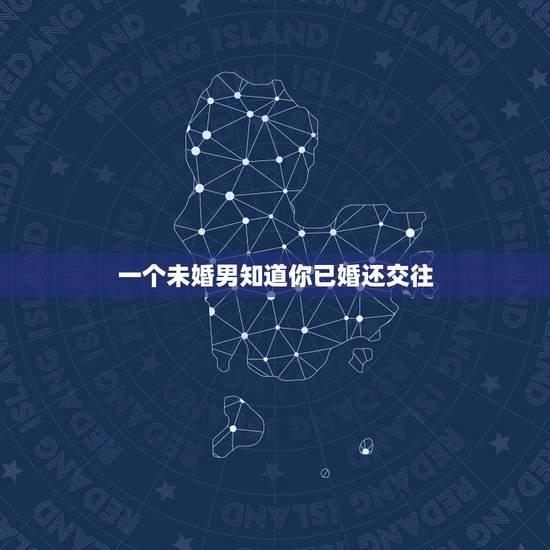 一个未婚男知道你已婚还交往,我是已婚,他未婚追求我,我们交往了段时间, 一个未婚男知道你已婚还交往,我是已婚,他未婚追求我,我们交往了段时间,