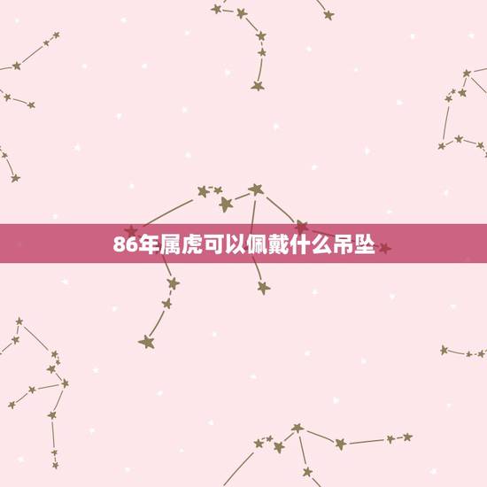 86年属虎可以佩戴什么吊坠,1986属虎男可以佩戴观音或者虎牌玉坠吗? 86年属虎可以佩戴什么吊坠,1986属虎男可以佩戴观音或者虎牌玉坠吗?