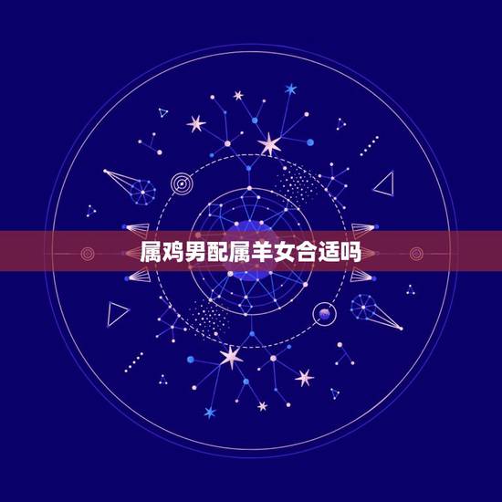 属鸡男配属羊女合适吗，属鸡男和属羊女的属相合吗