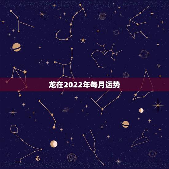 龙在2022年每月运势，2022年生肖龙的全年运势