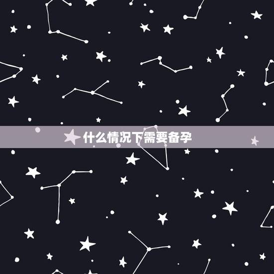 什么情况下需要备孕,什么工作是备孕的时候一定要做的? 什么情况下需要备孕,什么工作是备孕的时候一定要做的?
