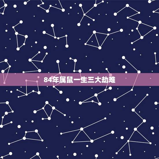 84年属鼠一生三大劫难，1984年属鼠女命中注定和什么属相的人过一生