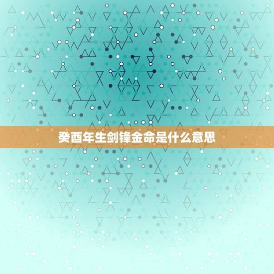 癸酉年生剑锋金命是什么意思，癸酉年生剑锋金命 本人93年正月初十上午8