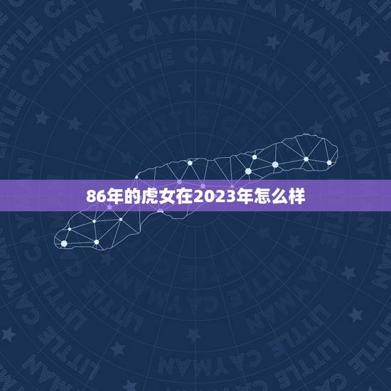 86年的虎女在2023年怎么样(未来的她会是怎样的人) 86年的虎女在2023年怎么样(未来的她会是怎样的人)