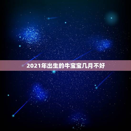 2021年出生的牛宝宝几月不好，2021年属牛忌讳几月出生