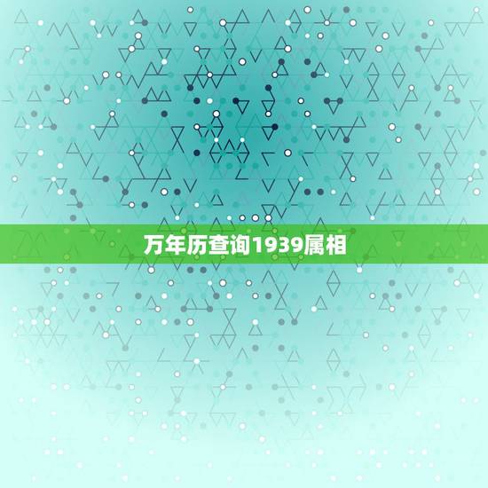万年历查询1939属相，万年历查询1939年农历正月初十阳历是多少
