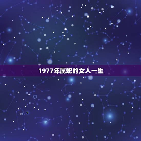 1977年属蛇的女人一生,1977年属蛇女2022大难 1977年属蛇的女人一生,1977年属蛇女2022大难