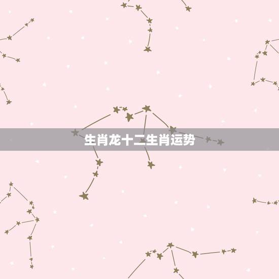 生肖龙十二生肖运势，关于十二生肖的运程中的龙属相的运程