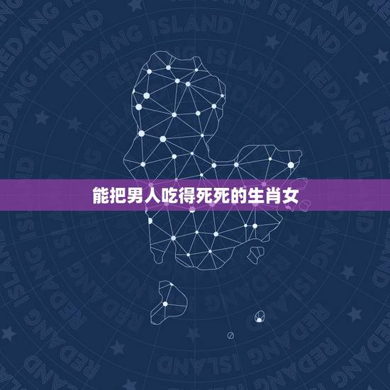 能把男人吃得死死的生肖女,社交很厉害的生肖女 能把男人吃得死死的生肖女,社交很厉害的生肖女