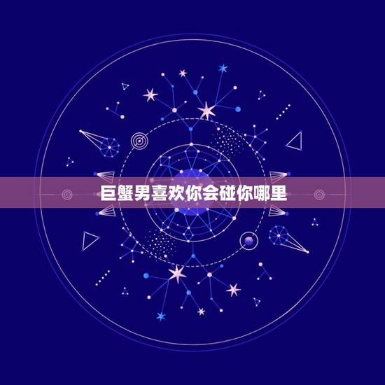巨蟹男喜欢你会碰你哪里,巨蟹男喜欢一个人会不会喜欢触碰她或者跟你聊感情 巨蟹男喜欢你会碰你哪里,巨蟹男喜欢一个人会不会喜欢触碰她或者跟你聊感情