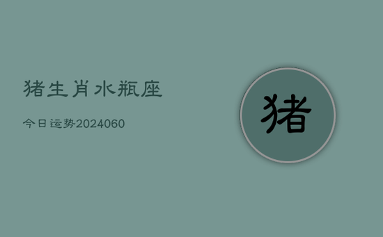 猪生肖水瓶座今日运势(20240603) 猪生肖水瓶座今日运势(20240603)