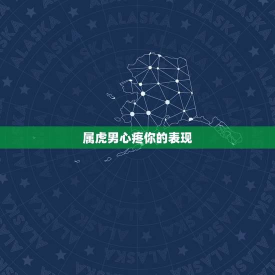 属虎男心疼你的表现,属虎男出轨原因 属虎男心疼你的表现,属虎男出轨原因