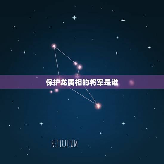 保护龙属相的将军是谁,十二生肖中哪个是将军 保护龙属相的将军是谁,十二生肖中哪个是将军