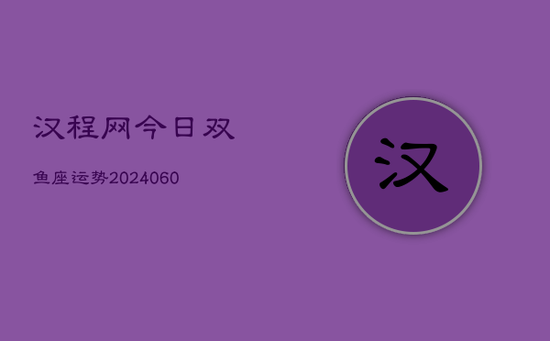 汉程网今日双鱼座运势(20240605)