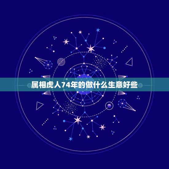 属相虎人74年的做什么生意好些，74年属虎的适合干什么行业的工作，谢谢