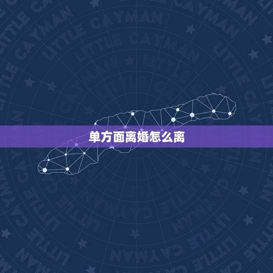 单方面离婚怎么离,单方面离婚怎么离 单方面离婚怎么离,单方面离婚怎么离