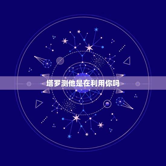塔罗测他是在利用你吗,塔罗牌测试我们以后还会在见面么 他会主动找我么 塔罗测他是在利用你吗,塔罗牌测试我们以后还会在见面么 他会主动找我么