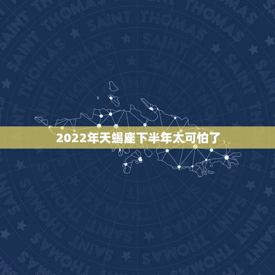 2022年天蝎座下半年太可怕了，天蝎座2022年下半年运势
