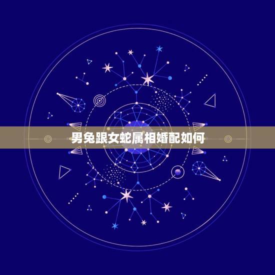 男兔跟女蛇属相婚配如何,兔和蛇配吗 男兔跟女蛇属相婚配如何,兔和蛇配吗