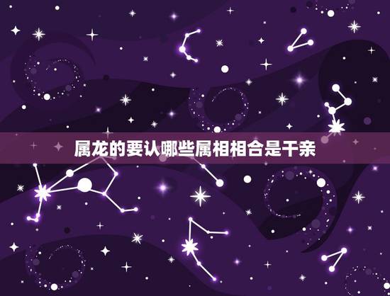 属龙的要认哪些属相相合是干亲,属相小鸡的认干亲什么最好? 属龙的要认哪些属相相合是干亲,属相小鸡的认干亲什么最好?