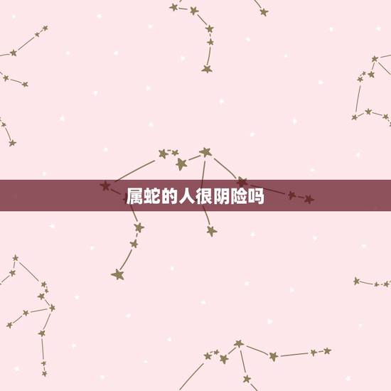 属蛇的人很阴险吗,属蛇的女人绝情吗 属蛇的人很阴险吗,属蛇的女人绝情吗