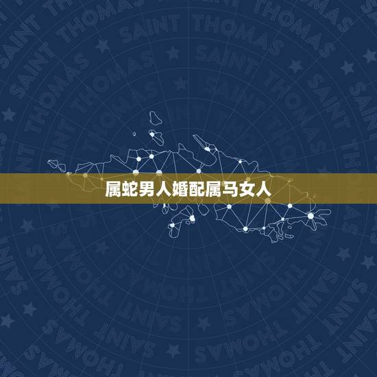 属蛇男人婚配属马女人,属马女性和属蛇男性婚姻好吗 属蛇男人婚配属马女人,属马女性和属蛇男性婚姻好吗