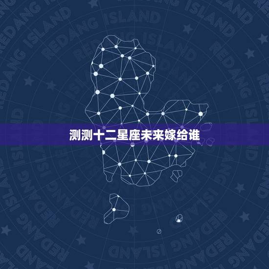 测测十二星座未来嫁给谁，十二星座未来的情人是谁？