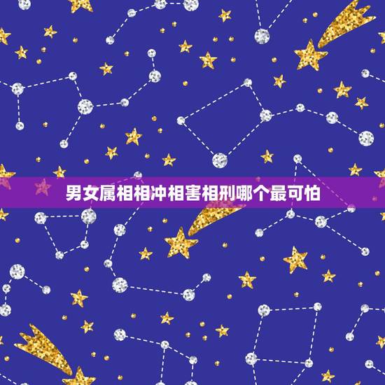 男女属相相冲相害相刑哪个最可怕,玄学里的相冲、相害和相刑哪个程度更深? 男女属相相冲相害相刑哪个最可怕,玄学里的相冲、相害和相刑哪个程度更深?