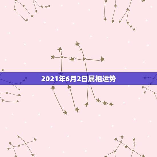 2021年6月2日属相运势，运程2021生肖年运每月运势