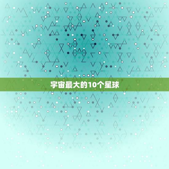 宇宙最大的10个星球，宇宙中最大的星球是？