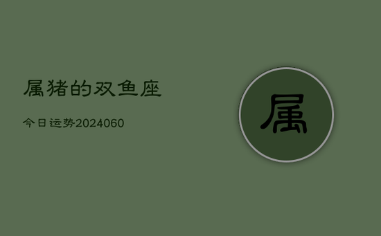 属猪的双鱼座今日运势(20240605) 属猪的双鱼座今日运势(20240605)